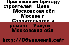 Приглашаем бригаду строителей › Цена ­ 50 000 - Московская обл., Москва г. Строительство и ремонт » Услуги   . Московская обл.